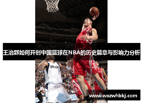 王治郅如何开创中国篮球在NBA的历史篇章与影响力分析